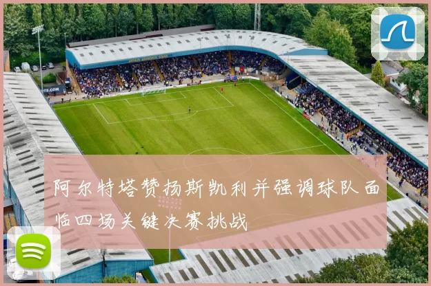 阿尔特塔赞扬斯凯利并强调球队面临四场关键决赛挑战