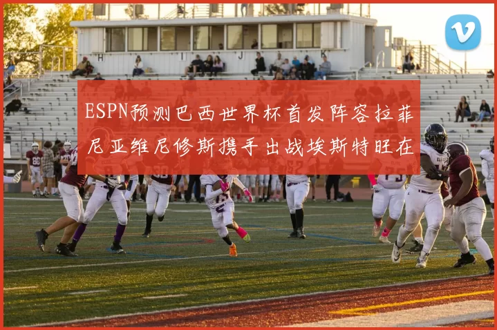 ESPN预测巴西世界杯首发阵容拉菲尼亚维尼修斯携手出战埃斯特旺在列