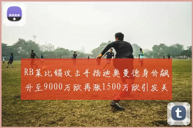 RB莱比锡攻击手扬迪奥曼德身价飙升至9000万欧再涨1500万欧引发关注