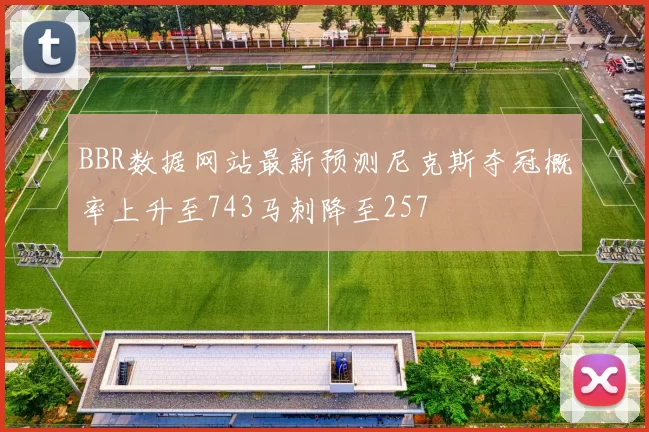 BBR数据网站最新预测尼克斯夺冠概率上升至743马刺降至257