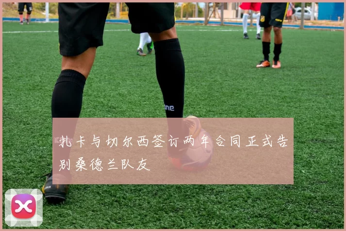扎卡与切尔西签订两年合同正式告别桑德兰队友