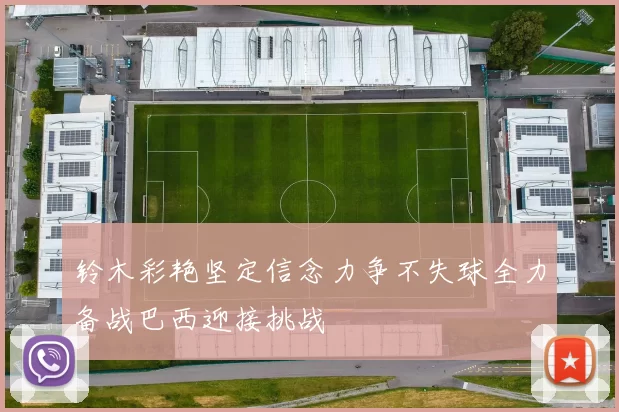 铃木彩艳坚定信念力争不失球全力备战巴西迎接挑战