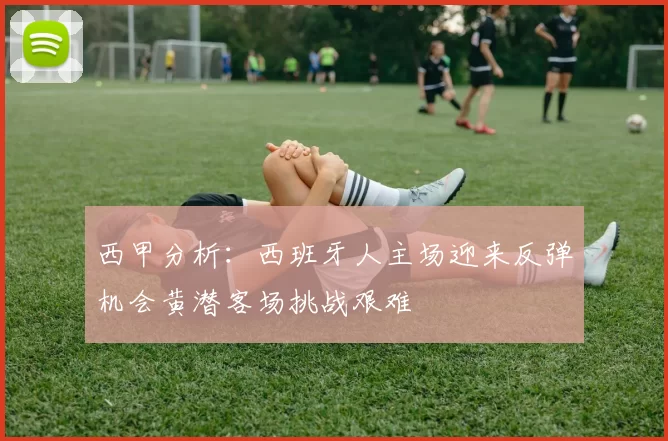 西甲分析：西班牙人主场迎来反弹机会黄潜客场挑战艰难