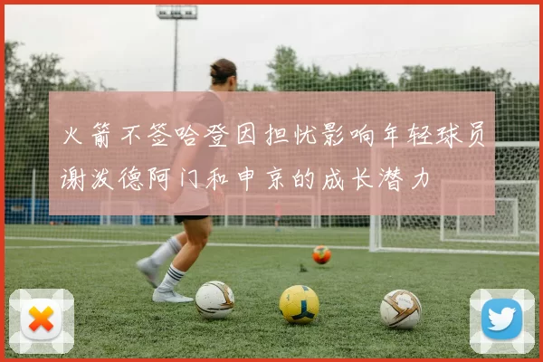 火箭不签哈登因担忧影响年轻球员谢泼德阿门和申京的成长潜力