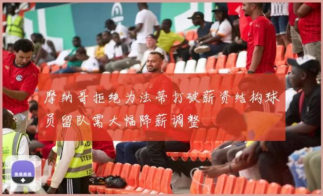 摩纳哥拒绝为法蒂打破薪资结构球员留队需大幅降薪调整