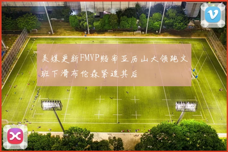 美媒更新FMVP赔率亚历山大领跑文班下滑布伦森紧追其后