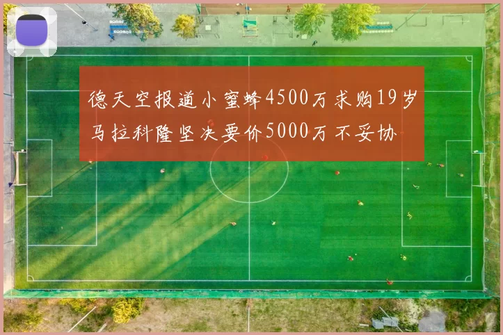 德天空报道小蜜蜂4500万求购19岁马拉科隆坚决要价5000万不妥协