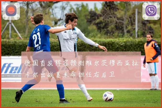 德国首发阵容预测维尔茨穆西亚拉卡尔出战基米希担任右后卫