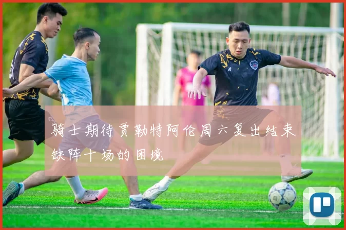 骑士期待贾勒特阿伦周六复出结束缺阵十场的困境