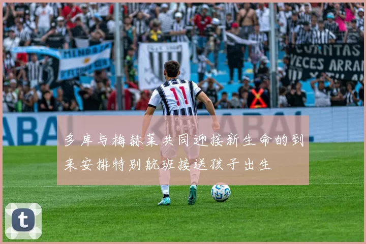 多库与梅赫莱共同迎接新生命的到来安排特别航班接送孩子出生