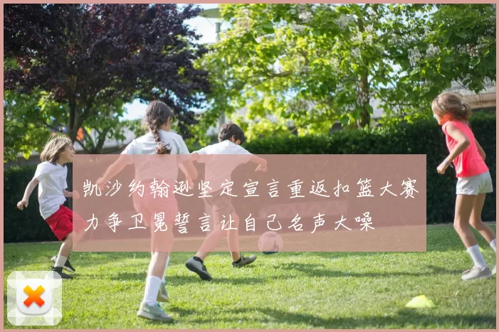 凯沙约翰逊坚定宣言重返扣篮大赛力争卫冕誓言让自己名声大噪