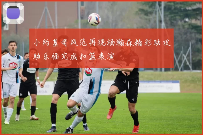 小约基奇风范再现杨瀚森精彩助攻助乐福完成扣篮表演