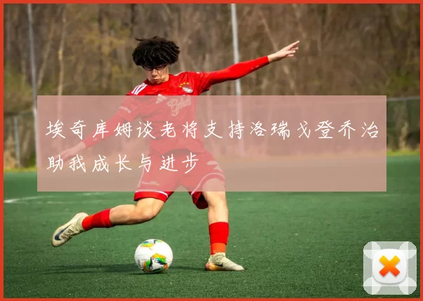 埃奇库姆谈老将支持洛瑞戈登乔治助我成长与进步