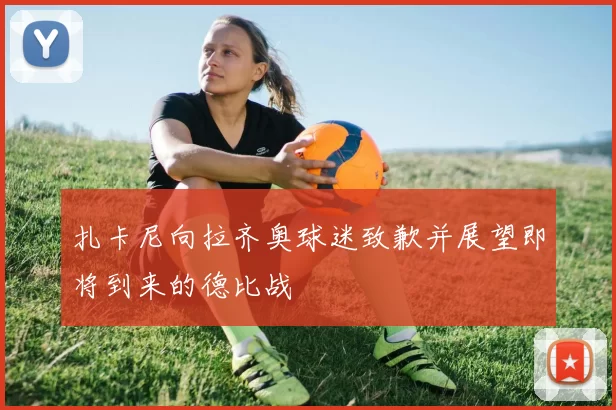 扎卡尼向拉齐奥球迷致歉并展望即将到来的德比战
