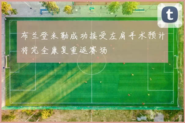 布兰登米勒成功接受左肩手术预计将完全康复重返赛场