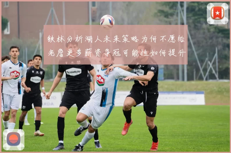 铁林分析湖人未来策略为何不愿给老詹更多薪资争冠可能性如何提升