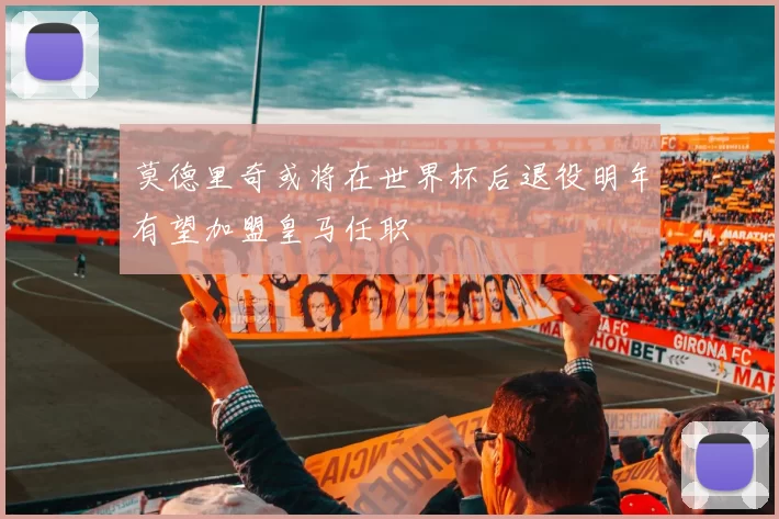 莫德里奇或将在世界杯后退役明年有望加盟皇马任职