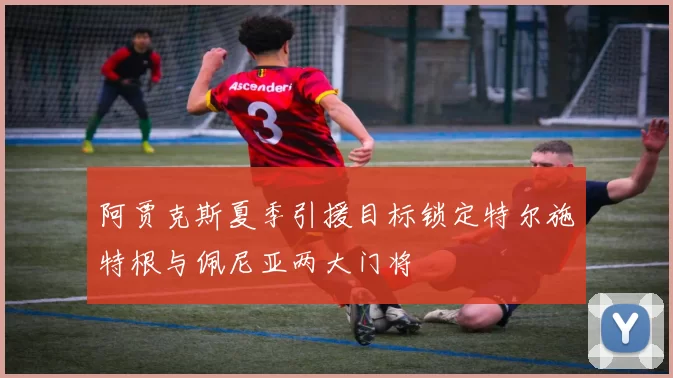 阿贾克斯夏季引援目标锁定特尔施特根与佩尼亚两大门将