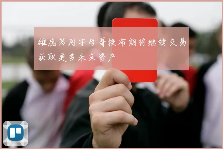 雄鹿若用字母哥换布朗将继续交易获取更多未来资产