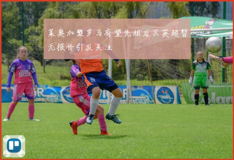 莱奥加盟罗马有望先租后买英超暂无报价引发关注