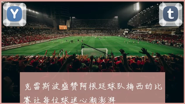 克雷斯波盛赞阿根廷球队梅西的比赛让每位球迷心潮澎湃
